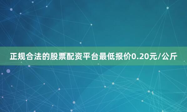 正规合法的股票配资平台最低报价0.20元/公斤