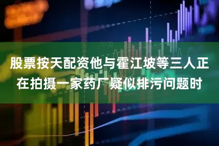 股票按天配资他与霍江坡等三人正在拍摄一家药厂疑似排污问题时