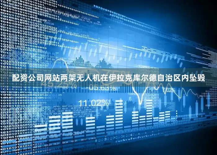 配资公司网站两架无人机在伊拉克库尔德自治区内坠毁