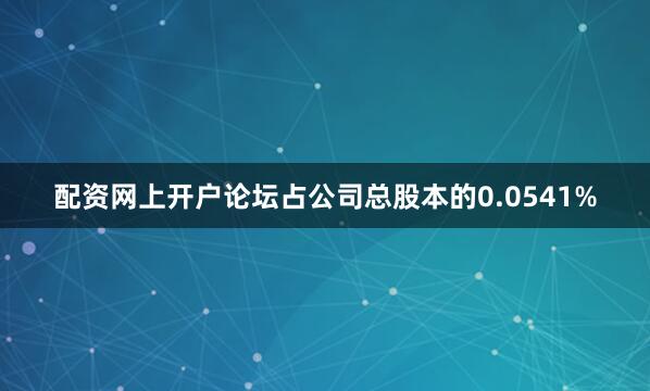 配资网上开户论坛占公司总股本的0.0541%