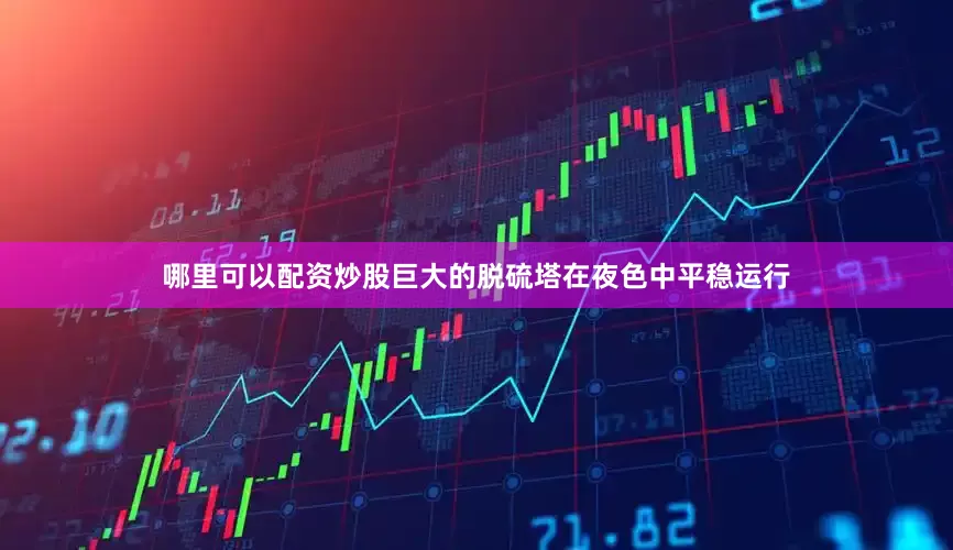 哪里可以配资炒股巨大的脱硫塔在夜色中平稳运行