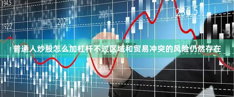 普通人炒股怎么加杠杆不过区域和贸易冲突的风险仍然存在