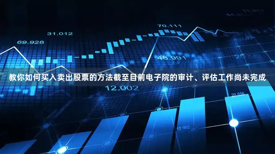 教你如何买入卖出股票的方法截至目前电子院的审计、评估工作尚未完成