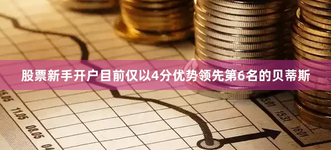 股票新手开户目前仅以4分优势领先第6名的贝蒂斯