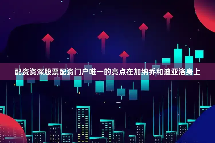 配资资深股票配资门户　　　　唯一的亮点在加纳乔和迪亚洛身上