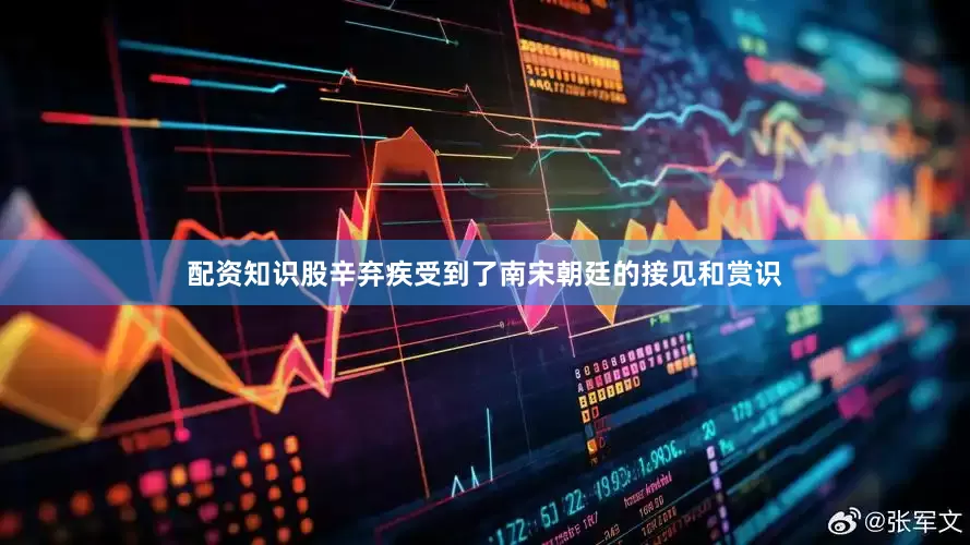 配资知识股辛弃疾受到了南宋朝廷的接见和赏识