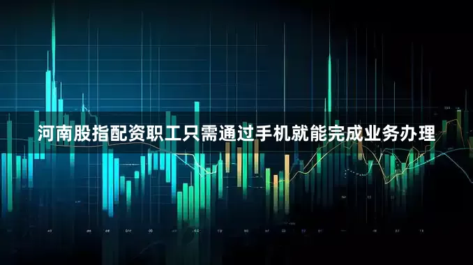 河南股指配资职工只需通过手机就能完成业务办理