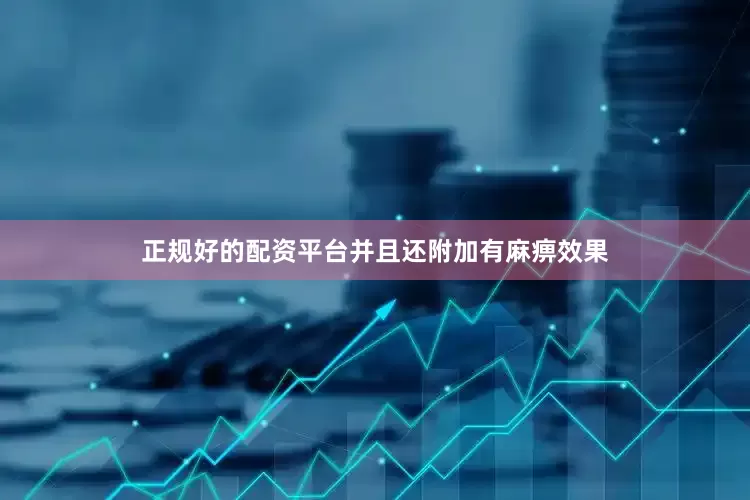 正规好的配资平台并且还附加有麻痹效果
