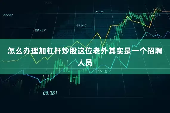 怎么办理加杠杆炒股这位老外其实是一个招聘人员