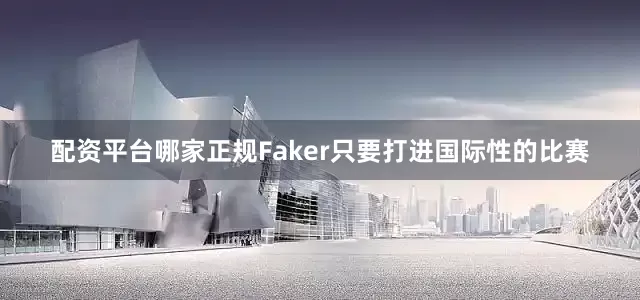 配资平台哪家正规Faker只要打进国际性的比赛