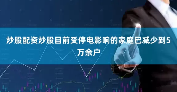 炒股配资炒股目前受停电影响的家庭已减少到5万余户