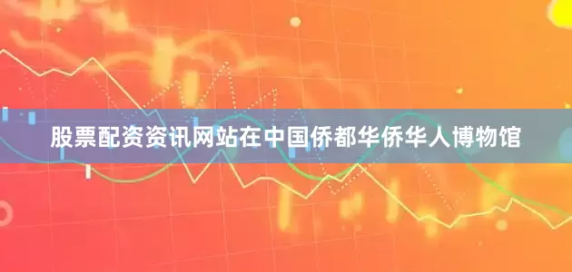 股票配资资讯网站　　在中国侨都华侨华人博物馆