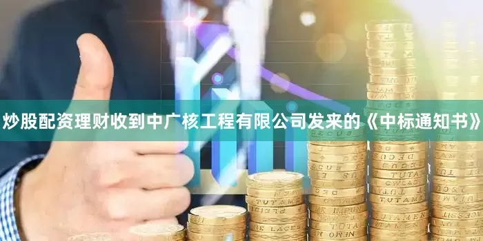 炒股配资理财收到中广核工程有限公司发来的《中标通知书》