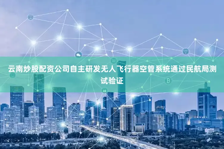 云南炒股配资公司自主研发无人飞行器空管系统通过民航局测试验证