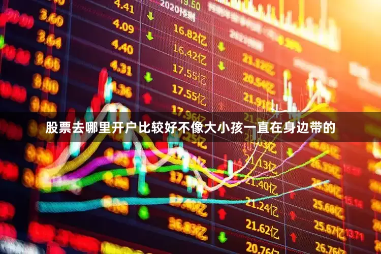 股票去哪里开户比较好不像大小孩一直在身边带的