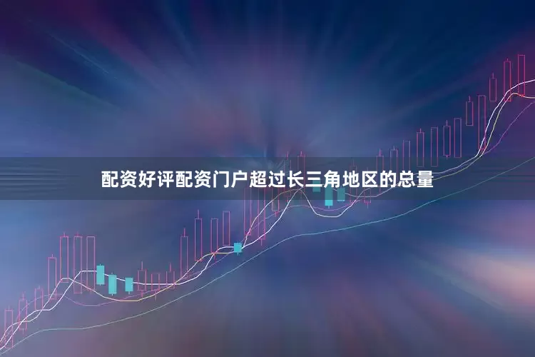 配资好评配资门户超过长三角地区的总量