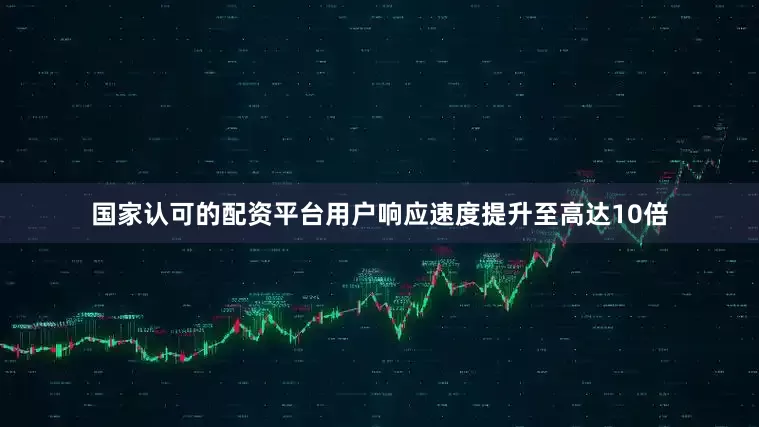 国家认可的配资平台用户响应速度提升至高达10倍