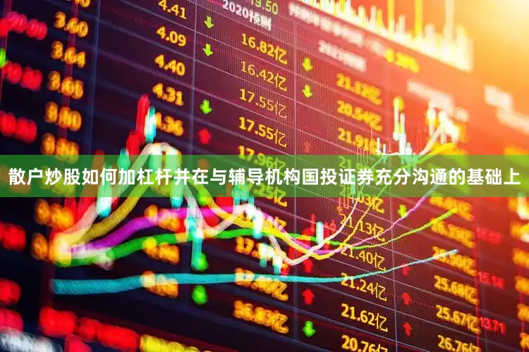 散户炒股如何加杠杆并在与辅导机构国投证券充分沟通的基础上