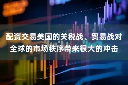 配资交易美国的关税战、贸易战对全球的市场秩序带来很大的冲击