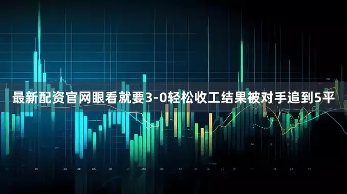 最新配资官网眼看就要3-0轻松收工结果被对手追到5平