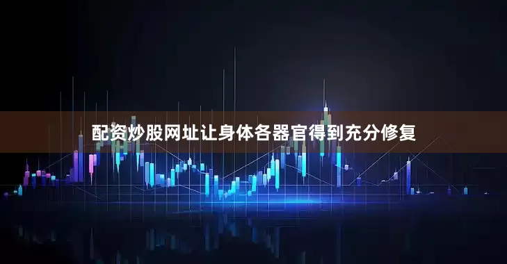 配资炒股网址让身体各器官得到充分修复