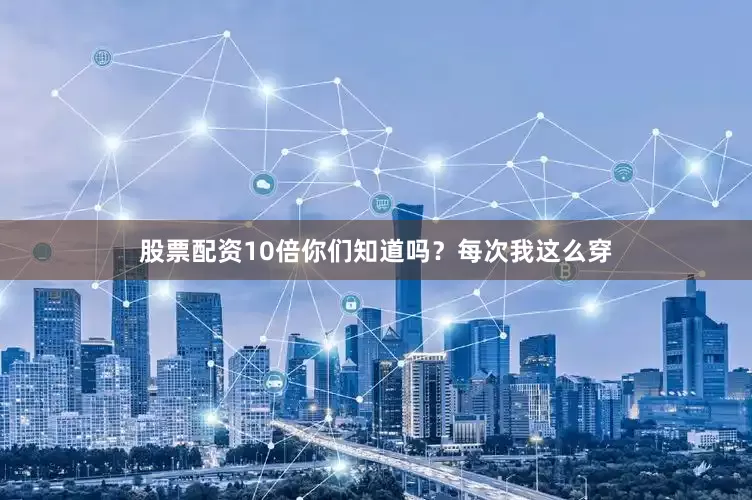 股票配资10倍你们知道吗？每次我这么穿