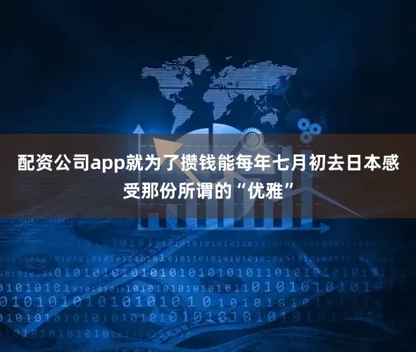 配资公司app就为了攒钱能每年七月初去日本感受那份所谓的“优雅”
