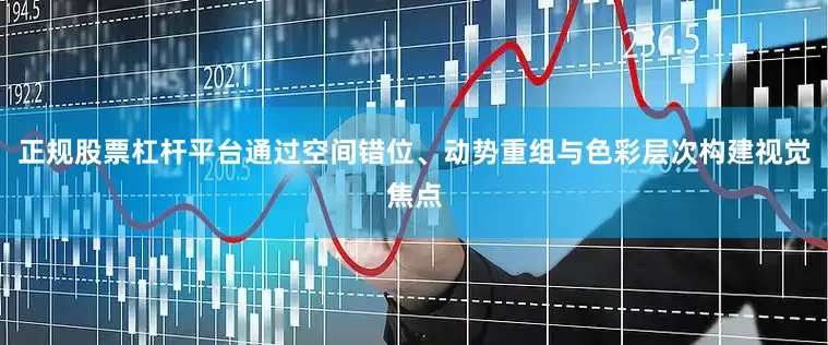 正规股票杠杆平台通过空间错位、动势重组与色彩层次构建视觉焦点