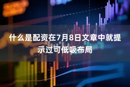 什么是配资在7月8日文章中就提示过可低吸布局