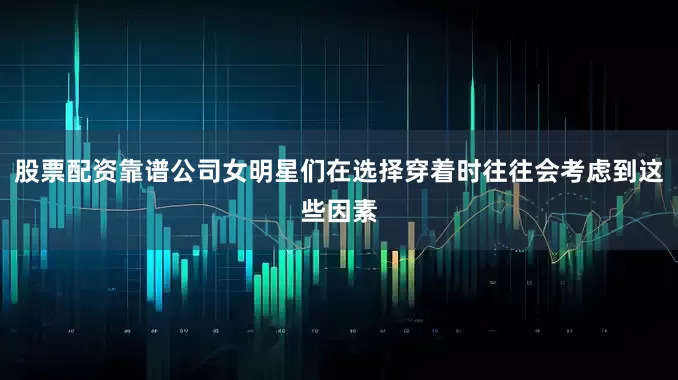 股票配资靠谱公司女明星们在选择穿着时往往会考虑到这些因素