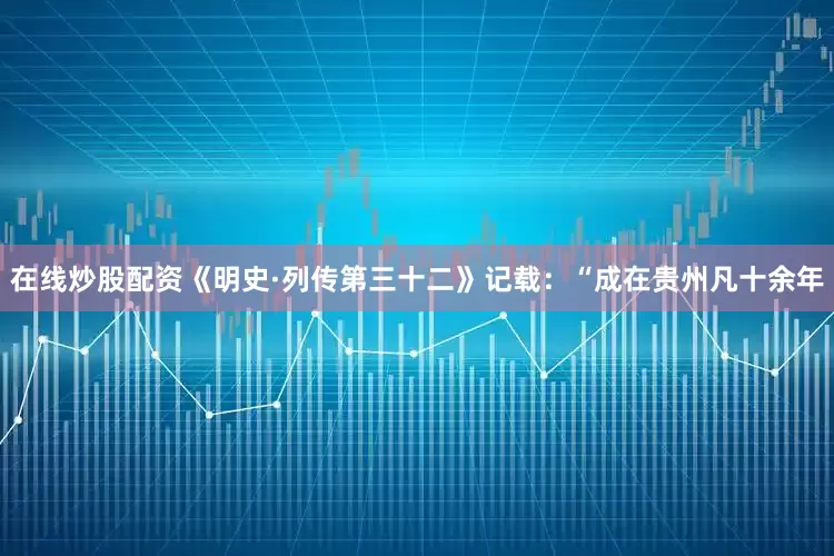在线炒股配资《明史·列传第三十二》记载：“成在贵州凡十余年