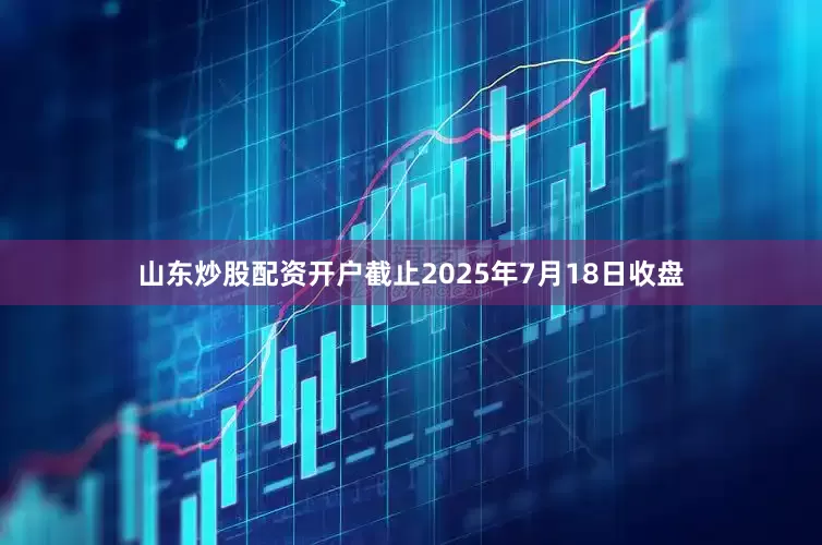 山东炒股配资开户截止2025年7月18日收盘
