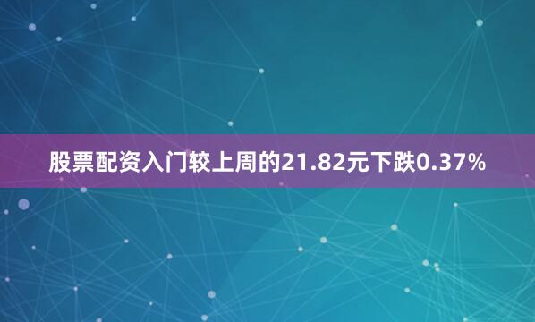 股票配资入门较上周的21.82元下跌0.37%