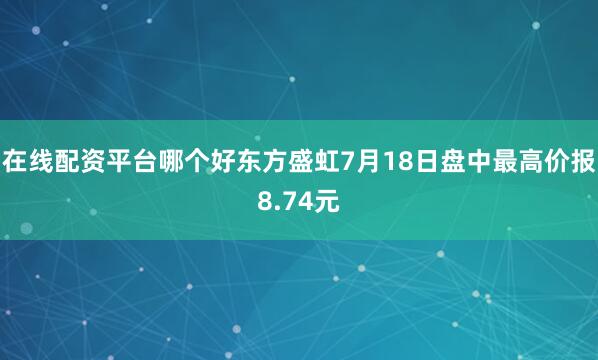 在线配资平台哪个好东方盛虹7月18日盘中最高价报8.74元
