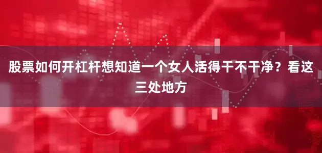 股票如何开杠杆想知道一个女人活得干不干净？看这三处地方