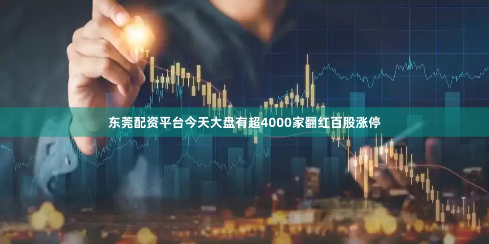 东莞配资平台今天大盘有超4000家翻红百股涨停