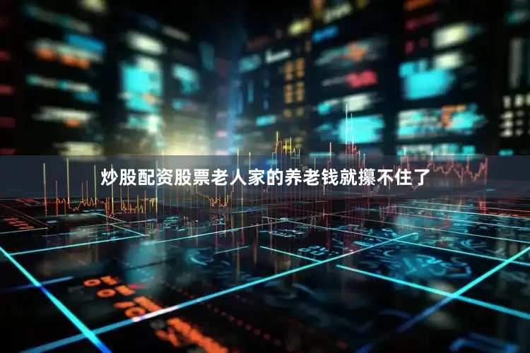 炒股配资股票老人家的养老钱就攥不住了