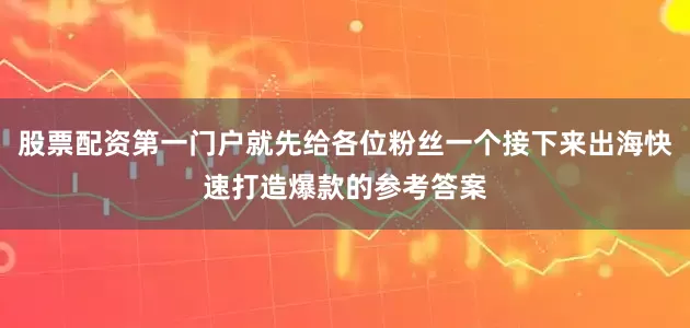 股票配资第一门户就先给各位粉丝一个接下来出海快速打造爆款的参考答案