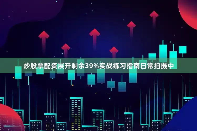 炒股票配资展开剩余39%实战练习指南日常拍摄中