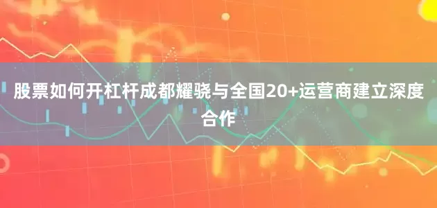 股票如何开杠杆成都耀骁与全国20+运营商建立深度合作