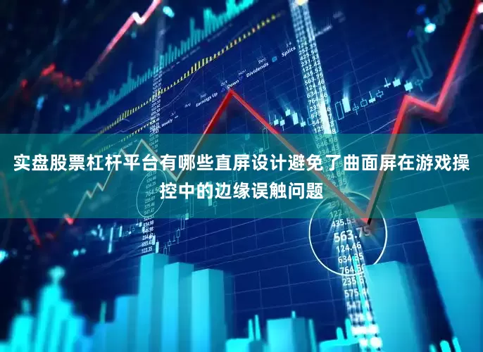 实盘股票杠杆平台有哪些直屏设计避免了曲面屏在游戏操控中的边缘误触问题