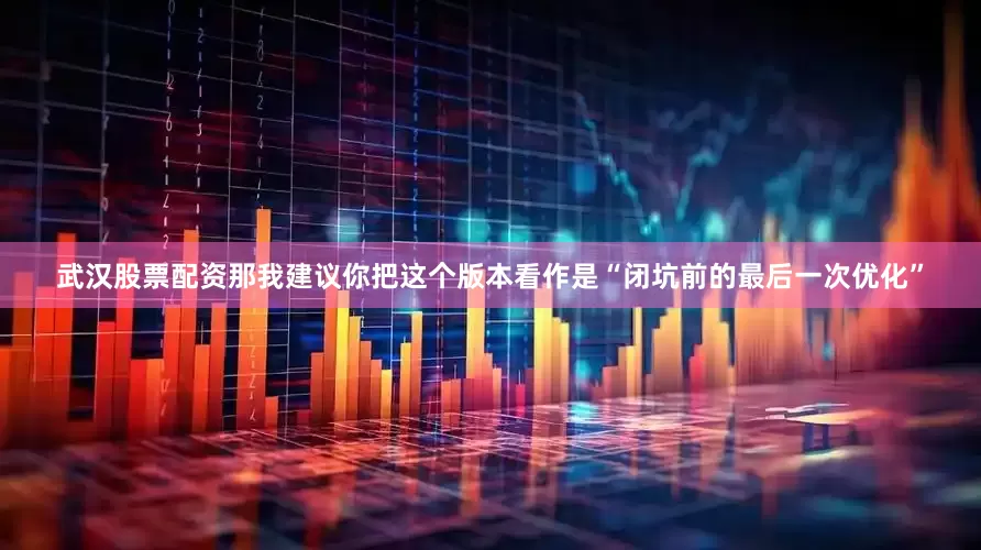 武汉股票配资那我建议你把这个版本看作是“闭坑前的最后一次优化”