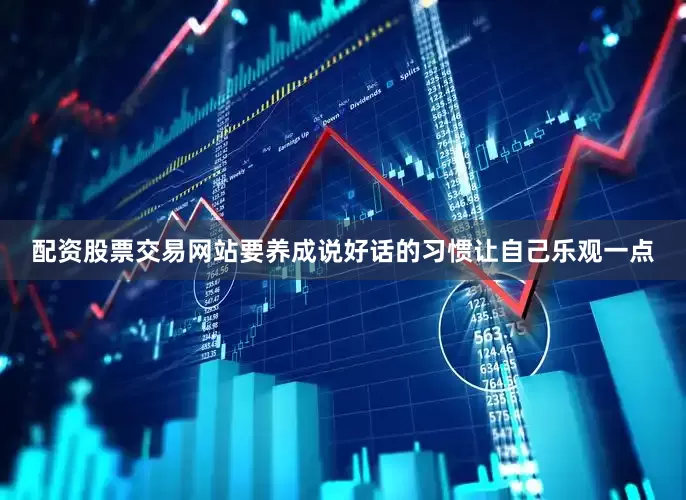 配资股票交易网站要养成说好话的习惯让自己乐观一点