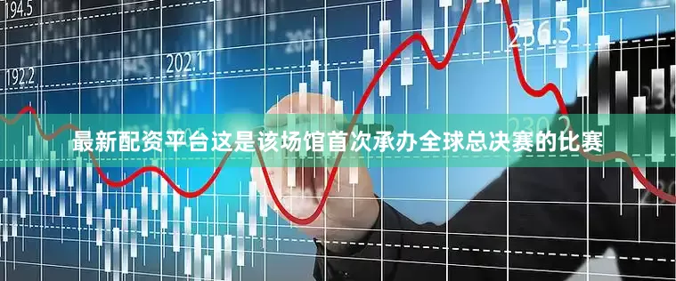 最新配资平台这是该场馆首次承办全球总决赛的比赛