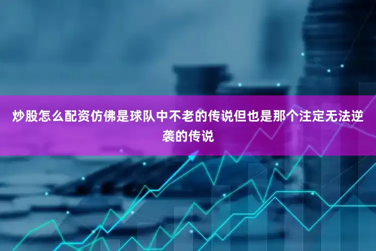 炒股怎么配资仿佛是球队中不老的传说但也是那个注定无法逆袭的传说