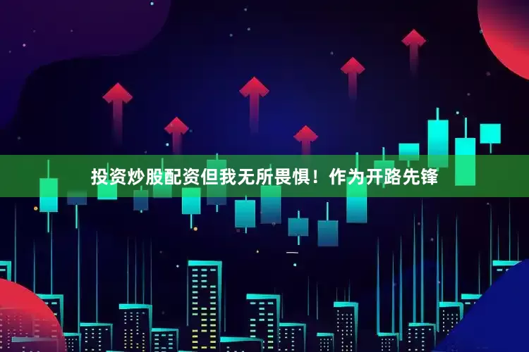 投资炒股配资但我无所畏惧！作为开路先锋