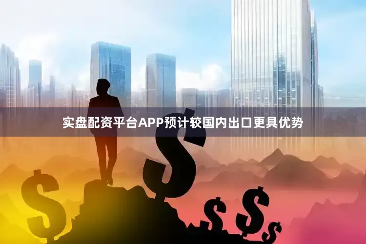 实盘配资平台APP预计较国内出口更具优势