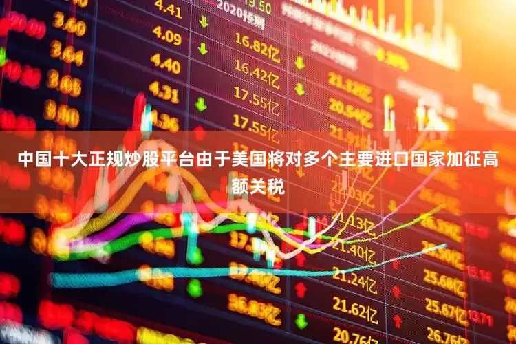 中国十大正规炒股平台由于美国将对多个主要进口国家加征高额关税