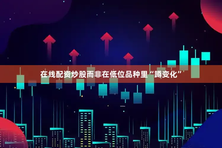 在线配资炒股而非在低位品种里“蹲变化”