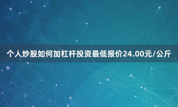 个人炒股如何加杠杆投资最低报价24.00元/公斤